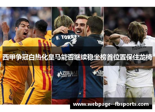 西甲争冠白热化皇马能否继续稳坐榜首位置保住龙椅