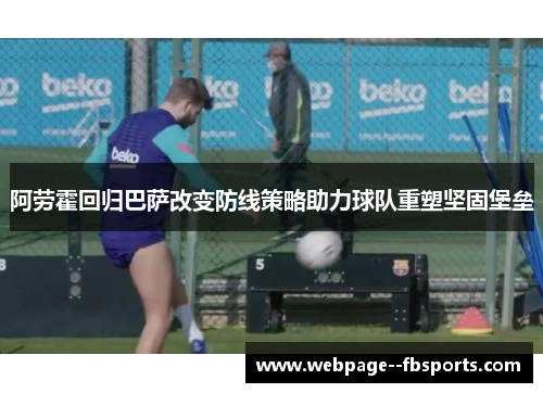 阿劳霍回归巴萨改变防线策略助力球队重塑坚固堡垒 阿劳霍回归巴萨改变防线策略助力球队重塑坚固堡垒