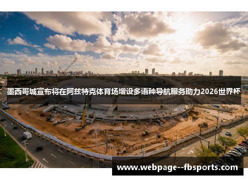 墨西哥城宣布将在阿兹特克体育场增设多语种导航服务助力2026世界杯