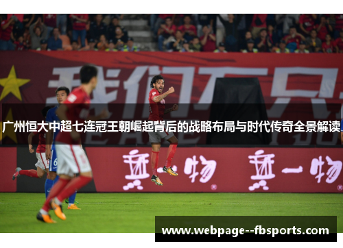广州恒大中超七连冠王朝崛起背后的战略布局与时代传奇全景解读
