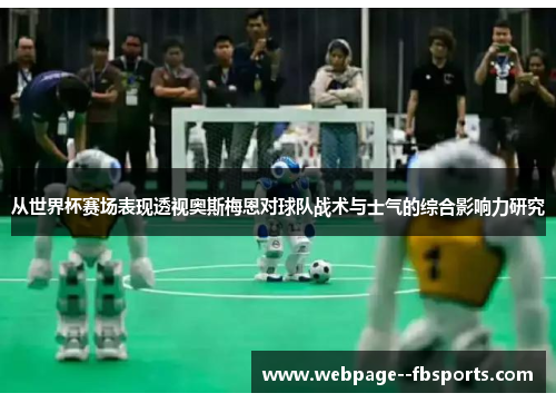 从世界杯赛场表现透视奥斯梅恩对球队战术与士气的综合影响力研究