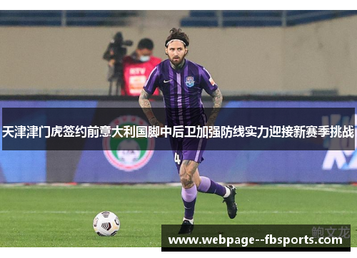 天津津门虎签约前意大利国脚中后卫加强防线实力迎接新赛季挑战