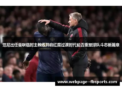 范尼出任曼联临时主教练开启红魔过渡时代能否重塑球队斗志新篇章