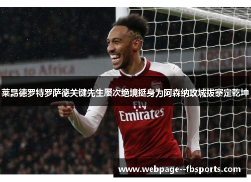 莱昂德罗特罗萨德关键先生屡次绝境挺身为阿森纳攻城拔寨定乾坤