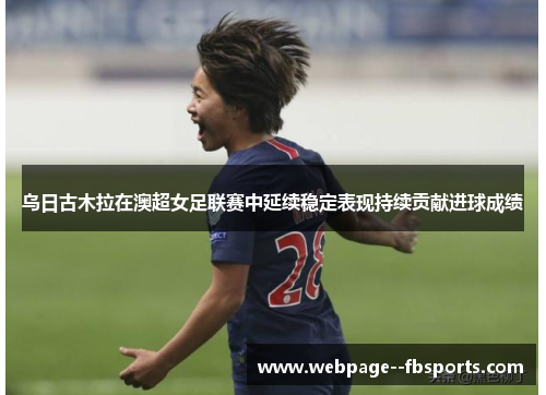 乌日古木拉在澳超女足联赛中延续稳定表现持续贡献进球成绩 乌日古木拉在澳超女足联赛中延续稳定表现持续贡献进球成绩