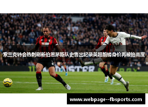 索兰克转会热刺刷新伯恩茅斯队史售出纪录英超前锋身价再被抬高度 索兰克转会热刺刷新伯恩茅斯队史售出纪录英超前锋身价再被抬高度