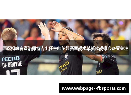西汉姆联官宣洛佩特吉出任主帅英超赛季战术革新欧战雄心备受关注 西汉姆联官宣洛佩特吉出任主帅英超赛季战术革新欧战雄心备受关注