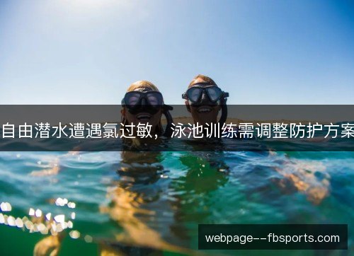 自由潜水遭遇氯过敏,泳池训练需调整防护方案 自由潜水遭遇氯过敏,泳池训练需调整防护方案
